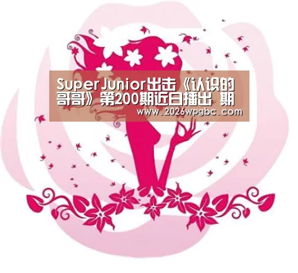 SuperJunior出击《认识的哥哥》第200期近日播出 期待异能之神_世界杯投注(图3) 世界杯投注