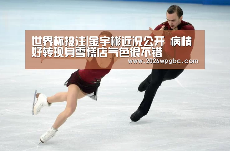 世界杯投注|金宇彬近况公开 病情好转现身雪糕店气色很不错(图2) 世界杯投注