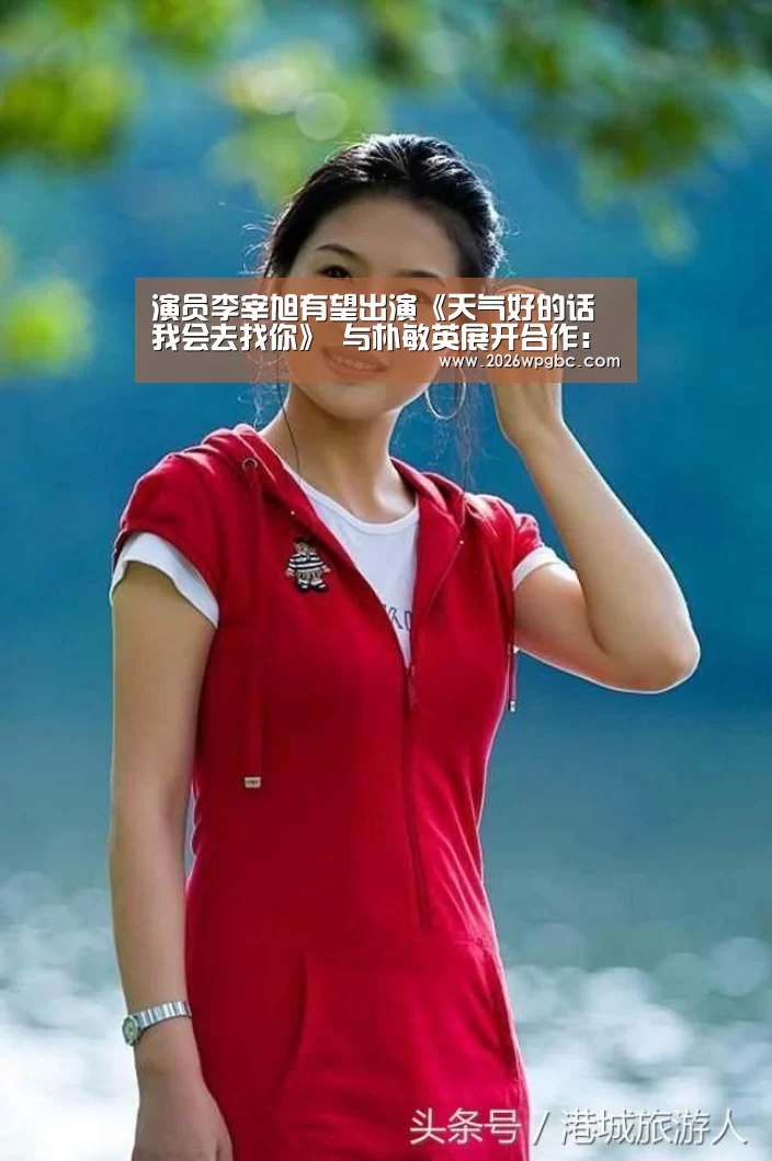 演员李宰旭有望出演《天气好的话我会去找你》 与朴敏英展开合作:世界杯投注(图1) 世界杯投注