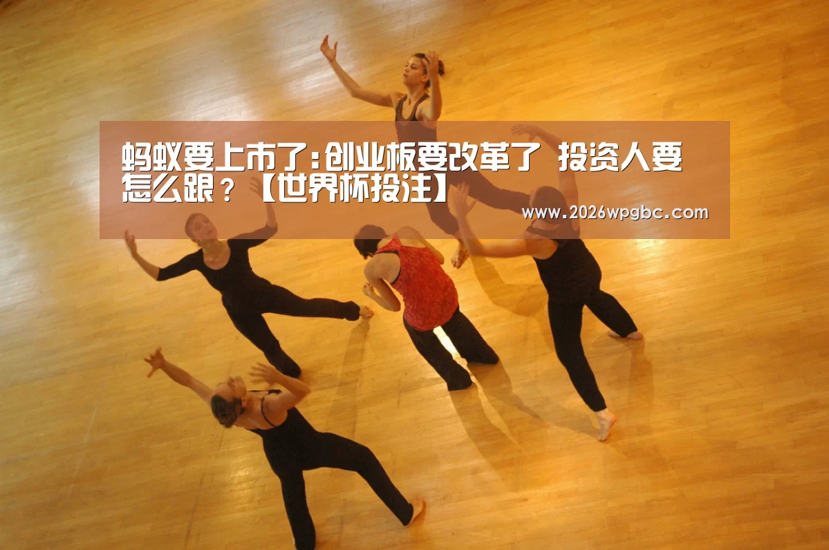蚂蚁要上市了:创业板要改革了 投资人要怎么跟?【世界杯投注】(图2) 世界杯投注