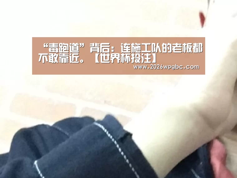 “毒跑道”背后:连施工队的老板都不敢靠近。【世界杯投注】(图2) 世界杯投注